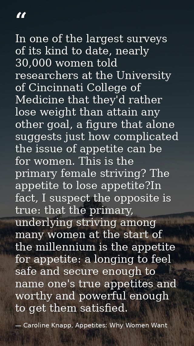 In one of the largest surveys of its kind to date, nearly 30,000 women told researchers at the University of Cincinnati  — Caroline Knapp, Appetites: Why Women Want