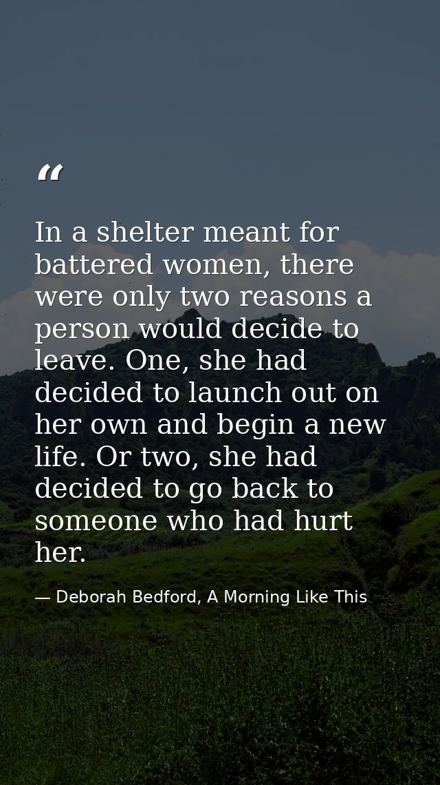 In a shelter meant for battered women, there were only two reasons a person would decide to leave. One, she had decided  — Deborah Bedford, A Morning Like This