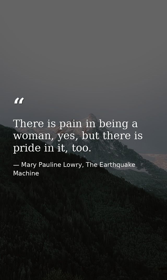 There is pain in being a woman, yes, but there is pride in it, too. — Mary Pauline Lowry, The Earthquake Machine