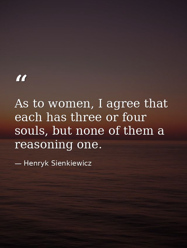 As to women, I agree that each has three or four souls, but none of them a reasoning one. — Henryk Sienkiewicz