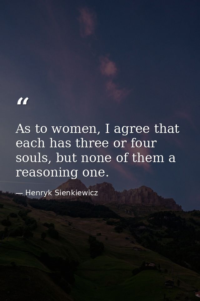 As to women, I agree that each has three or four souls, but none of them a reasoning one. — Henryk Sienkiewicz