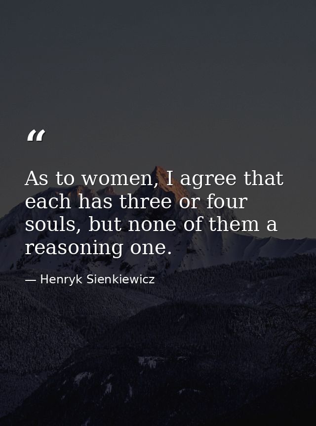 As to women, I agree that each has three or four souls, but none of them a reasoning one. — Henryk Sienkiewicz