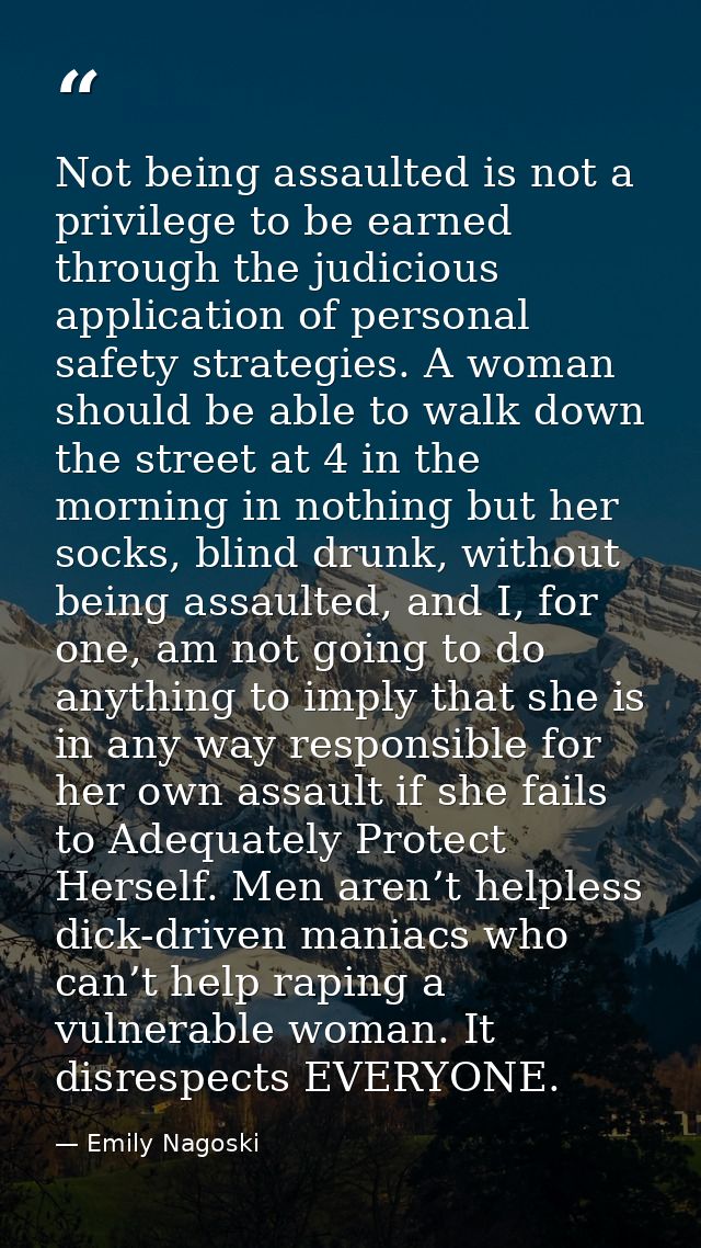 Not being assaulted is not a privilege to be earned through the judicious application of personal safety strategies. A w — Emily Nagoski