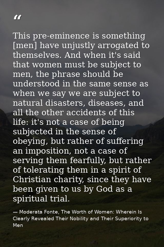 This pre-eminence is something [men] have unjustly arrogated to themselves. And when it's said that women must be subjec — Moderata Fonte, The Worth of Women: Wherein Is Clearly Revealed Their Nobility and Their Superiority to Men
