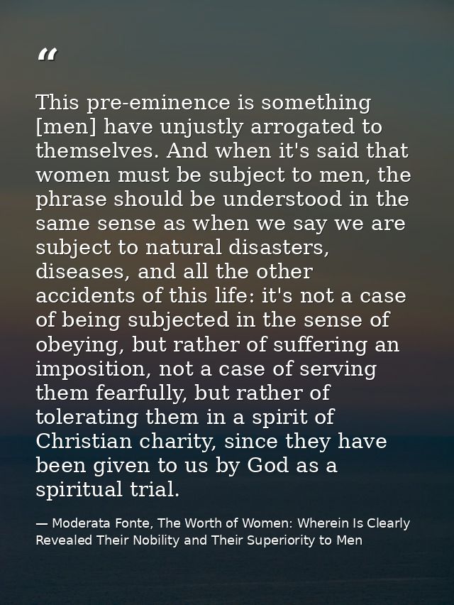This pre-eminence is something [men] have unjustly arrogated to themselves. And when it's said that women must be subjec — Moderata Fonte, The Worth of Women: Wherein Is Clearly Revealed Their Nobility and Their Superiority to Men