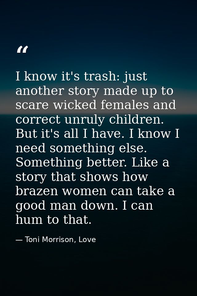 I know it's trash: just another story made up to scare wicked females and correct unruly children. But it's all I have.  — Toni Morrison, Love