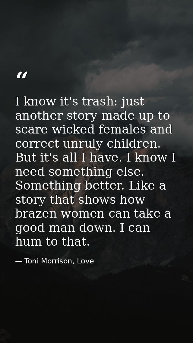 I know it's trash: just another story made up to scare wicked females and correct unruly children. But it's all I have.  — Toni Morrison, Love