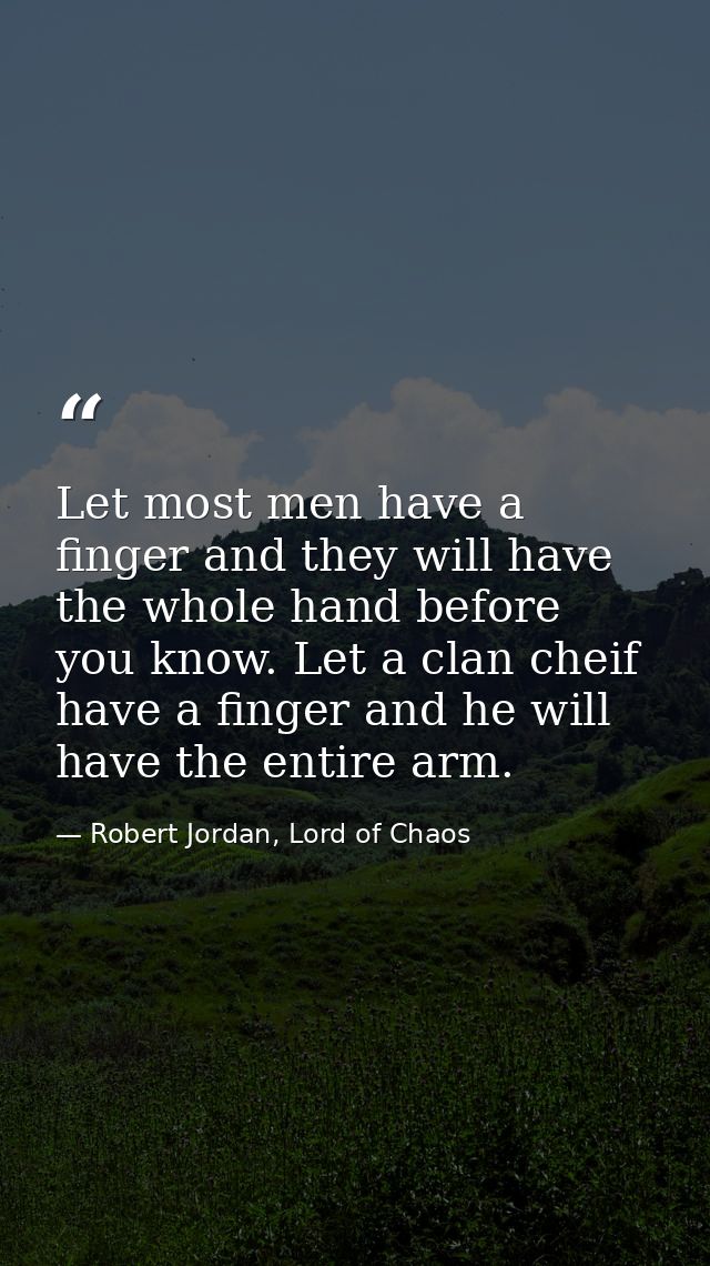 Let most men have a finger and they will have the whole hand before you know. Let a clan cheif have a finger and he will — Robert Jordan, Lord of Chaos