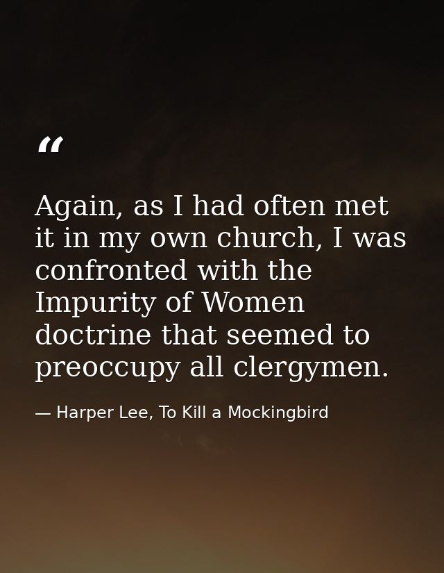 Again, as I had often met it in my own church, I was confronted with the Impurity of Women doctrine that seemed to preoc — Harper Lee, To Kill a Mockingbird