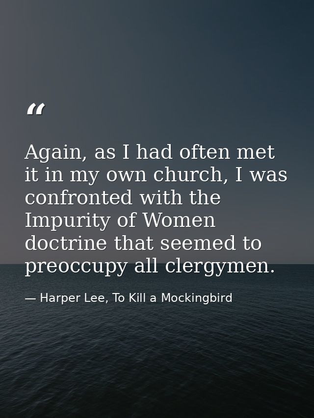 Again, as I had often met it in my own church, I was confronted with the Impurity of Women doctrine that seemed to preoc — Harper Lee, To Kill a Mockingbird