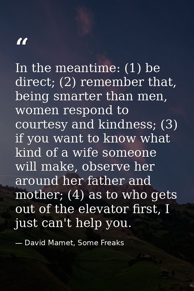 In the meantime: (1) be direct; (2) remember that, being smarter than men, women respond to courtesy and kindness; (3) i — David Mamet, Some Freaks