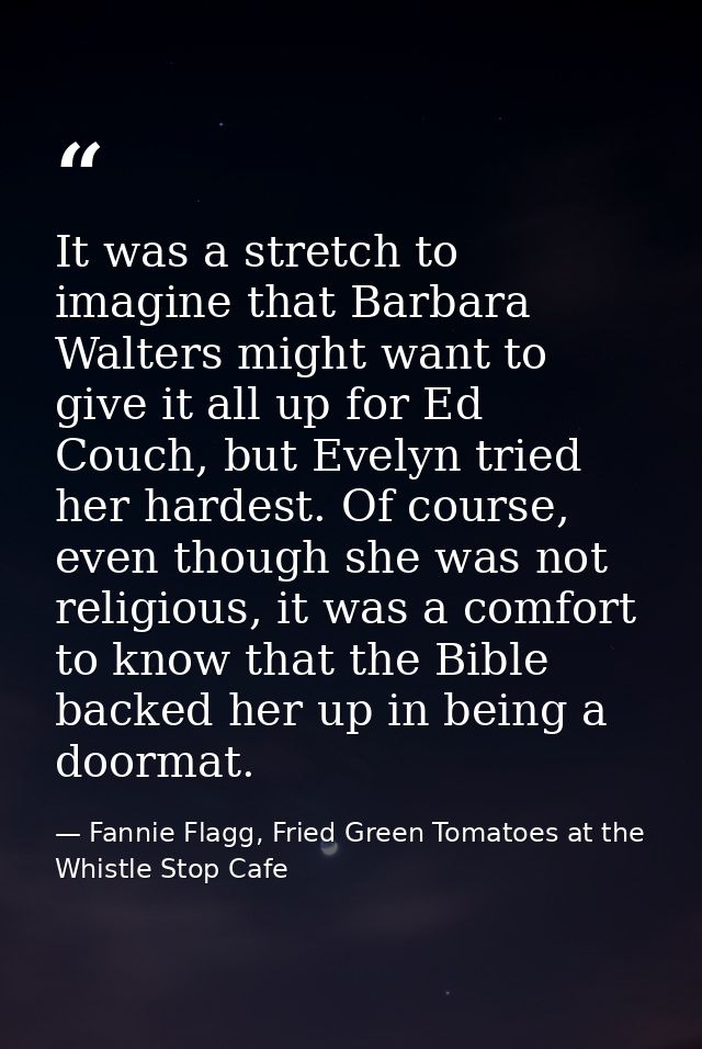 It was a stretch to imagine that Barbara Walters might want to give it all up for Ed Couch, but Evelyn tried her hardest — Fannie Flagg, Fried Green Tomatoes at the Whistle Stop Cafe