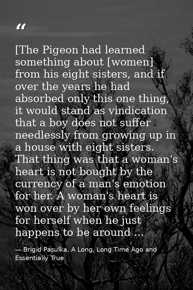 [The Pigeon had learned something about [women] from his eight sisters, and if over the years he had absorbed only this  — Brigid Pasulka, A Long, Long Time Ago and Essentially True