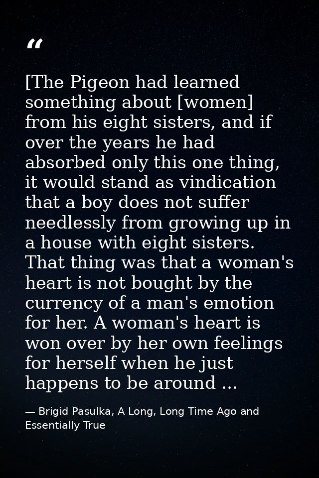 [The Pigeon had learned something about [women] from his eight sisters, and if over the years he had absorbed only this  — Brigid Pasulka, A Long, Long Time Ago and Essentially True