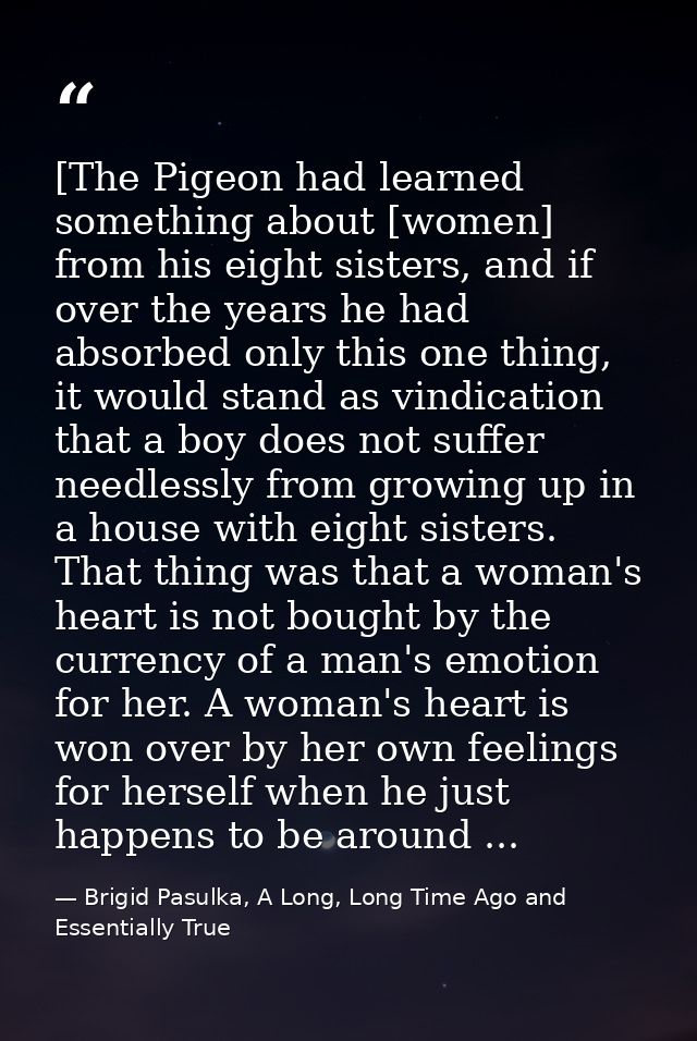[The Pigeon had learned something about [women] from his eight sisters, and if over the years he had absorbed only this  — Brigid Pasulka, A Long, Long Time Ago and Essentially True