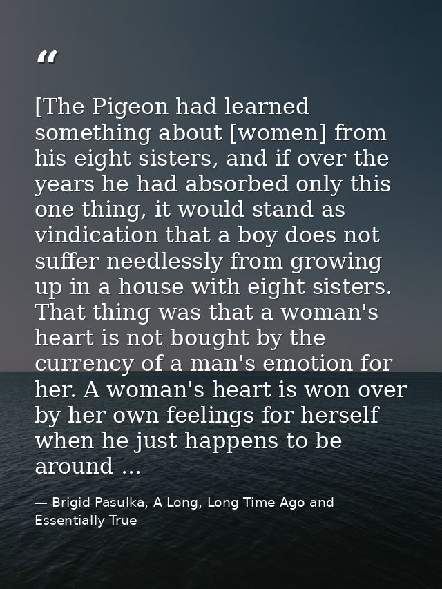 [The Pigeon had learned something about [women] from his eight sisters, and if over the years he had absorbed only this  — Brigid Pasulka, A Long, Long Time Ago and Essentially True