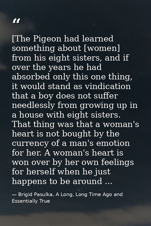 [The Pigeon had learned something about [women] from his eight sisters, and if over the years he had absorbed only this  — Brigid Pasulka, A Long, Long Time Ago and Essentially True