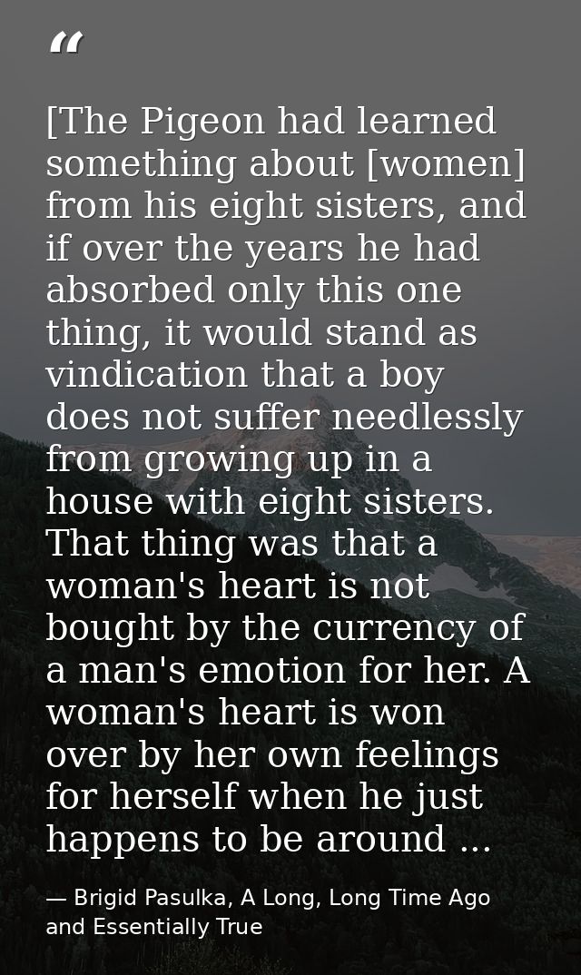 [The Pigeon had learned something about [women] from his eight sisters, and if over the years he had absorbed only this  — Brigid Pasulka, A Long, Long Time Ago and Essentially True