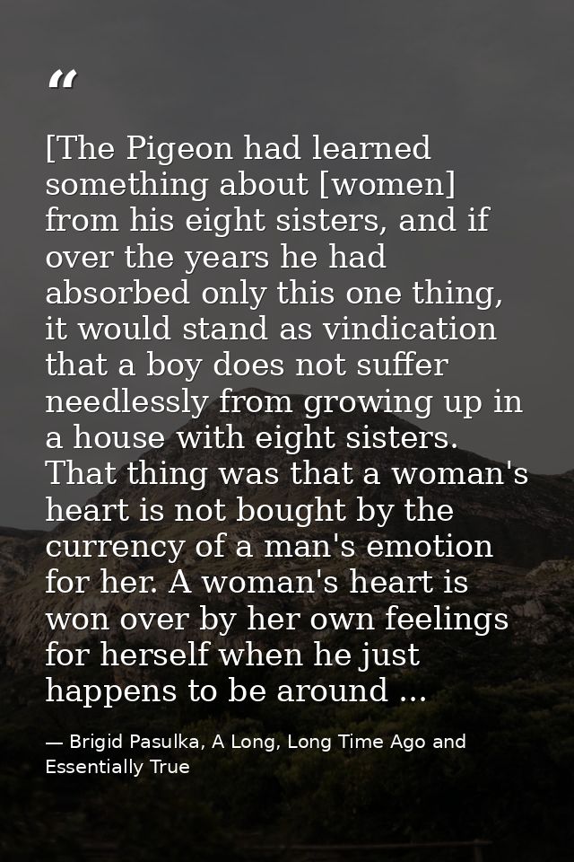 [The Pigeon had learned something about [women] from his eight sisters, and if over the years he had absorbed only this  — Brigid Pasulka, A Long, Long Time Ago and Essentially True