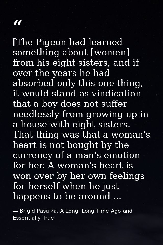 [The Pigeon had learned something about [women] from his eight sisters, and if over the years he had absorbed only this  — Brigid Pasulka, A Long, Long Time Ago and Essentially True