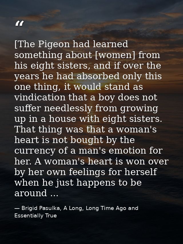 [The Pigeon had learned something about [women] from his eight sisters, and if over the years he had absorbed only this  — Brigid Pasulka, A Long, Long Time Ago and Essentially True