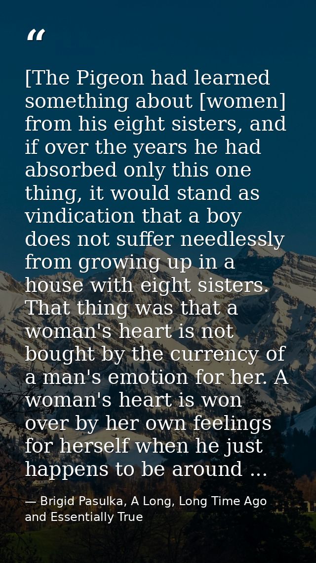 [The Pigeon had learned something about [women] from his eight sisters, and if over the years he had absorbed only this  — Brigid Pasulka, A Long, Long Time Ago and Essentially True