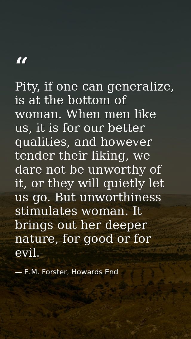 Pity, if one can generalize, is at the bottom of woman. When men like us, it is for our better qualities, and however te — E.M. Forster, Howards End