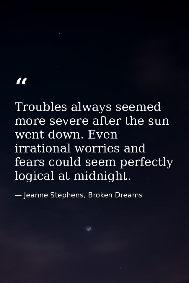 Troubles always seemed more severe after the sun went down. Even irrational worries and fears could seem perfectly logic — Jeanne Stephens, Broken Dreams