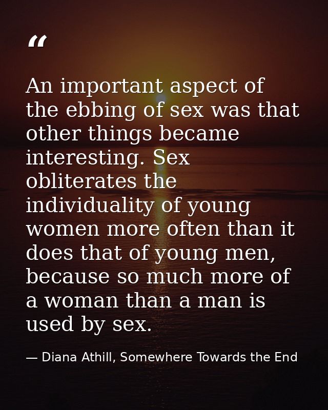 An important aspect of the ebbing of sex was that other things became interesting. Sex obliterates the individuality of  — Diana Athill, Somewhere Towards the End