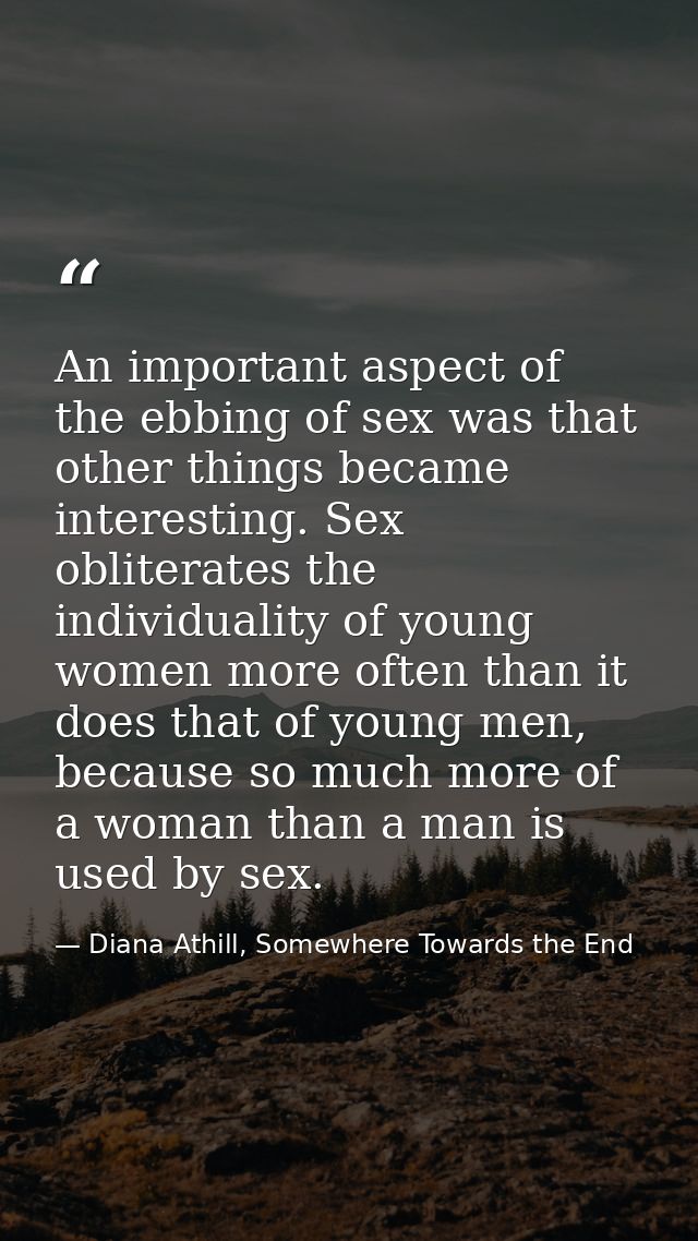 An important aspect of the ebbing of sex was that other things became interesting. Sex obliterates the individuality of  — Diana Athill, Somewhere Towards the End