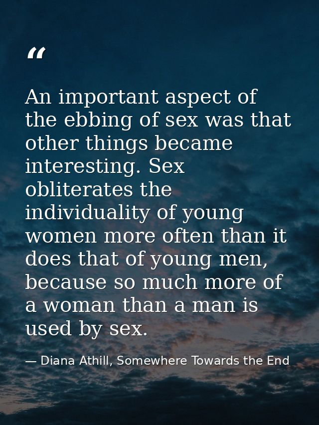 An important aspect of the ebbing of sex was that other things became interesting. Sex obliterates the individuality of  — Diana Athill, Somewhere Towards the End