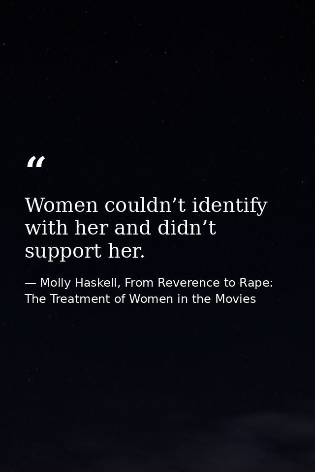 Women couldn’t identify with her and didn’t support her. — Molly Haskell, From Reverence to Rape: The Treatment of Women in the Movies