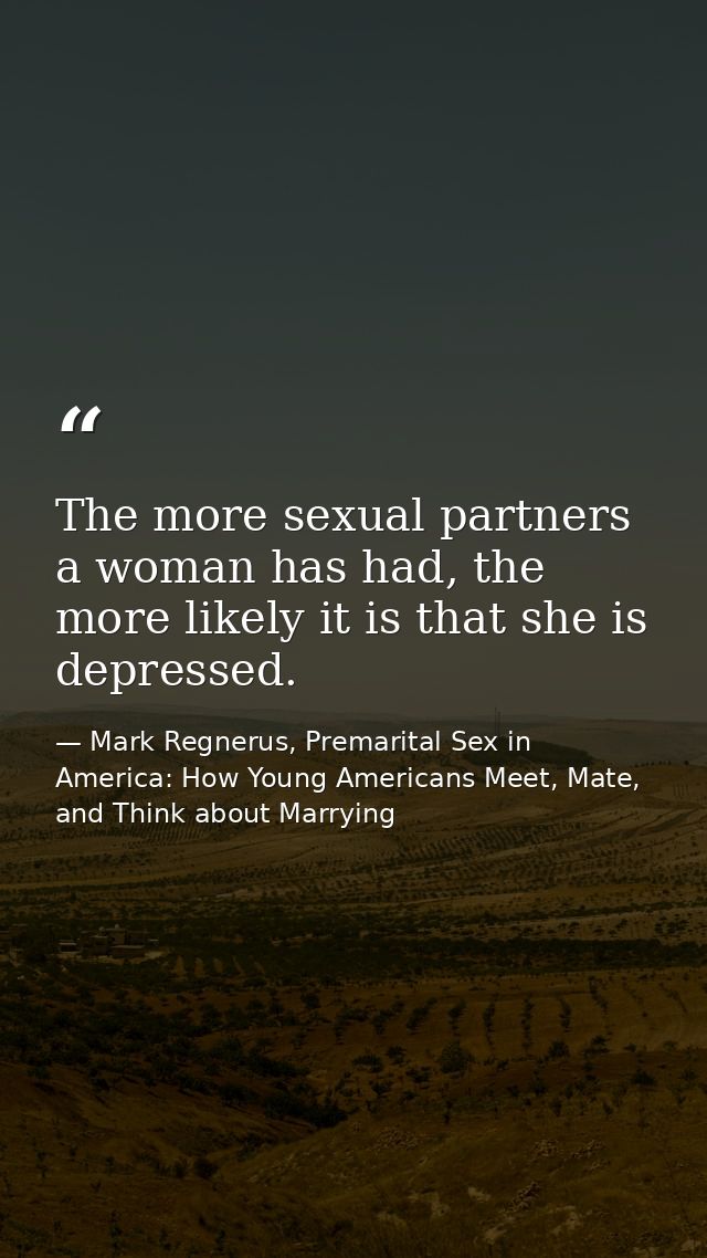 The more sexual partners a woman has had, the more likely it is that she is depressed. — Mark Regnerus, Premarital Sex in America: How Young Americans Meet, Mate, and Think about Marrying
