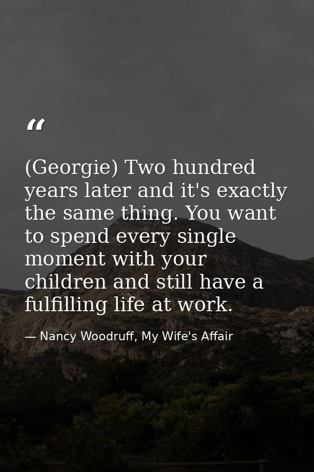 (Georgie) Two hundred years later and it's exactly the same thing. You want to spend every single moment with your child — Nancy Woodruff, My Wife's Affair