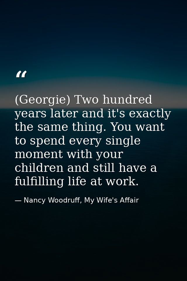 (Georgie) Two hundred years later and it's exactly the same thing. You want to spend every single moment with your child — Nancy Woodruff, My Wife's Affair
