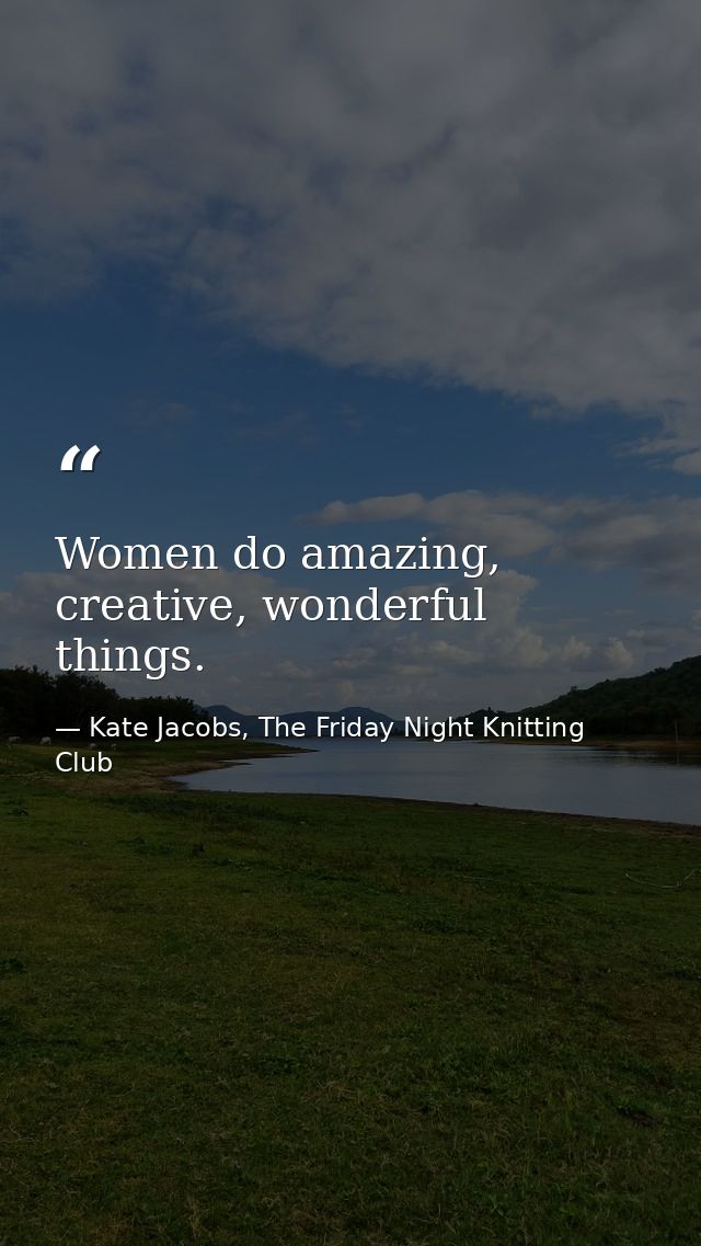 Women do amazing, creative, wonderful things. — Kate Jacobs, The Friday Night Knitting Club