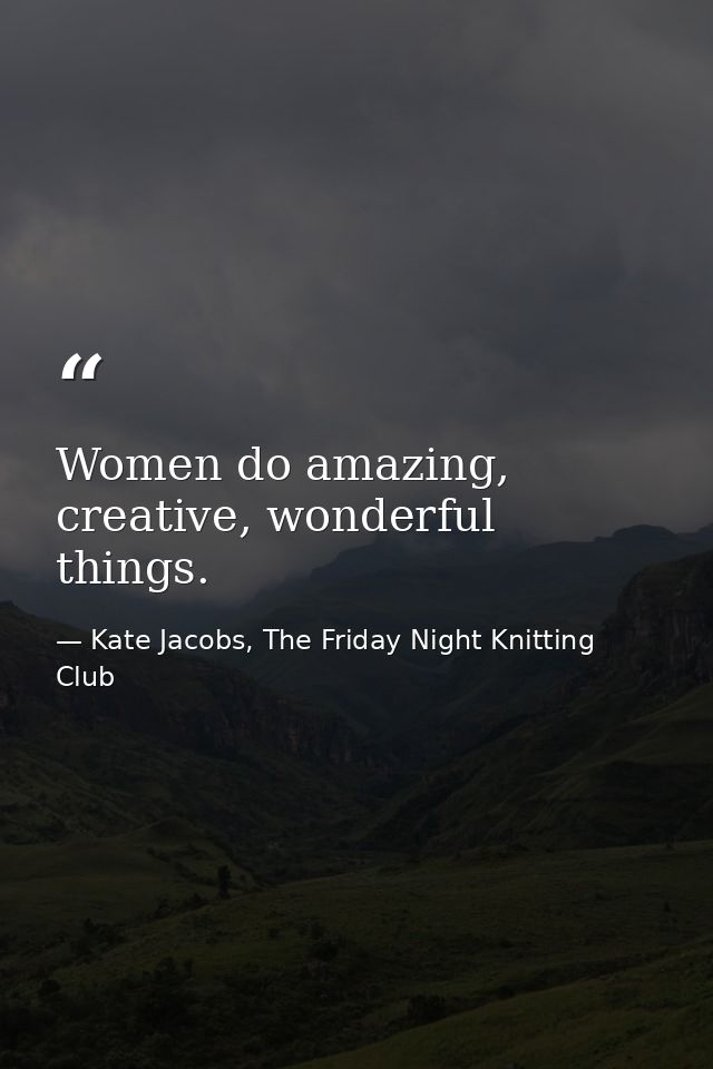 Women do amazing, creative, wonderful things. — Kate Jacobs, The Friday Night Knitting Club