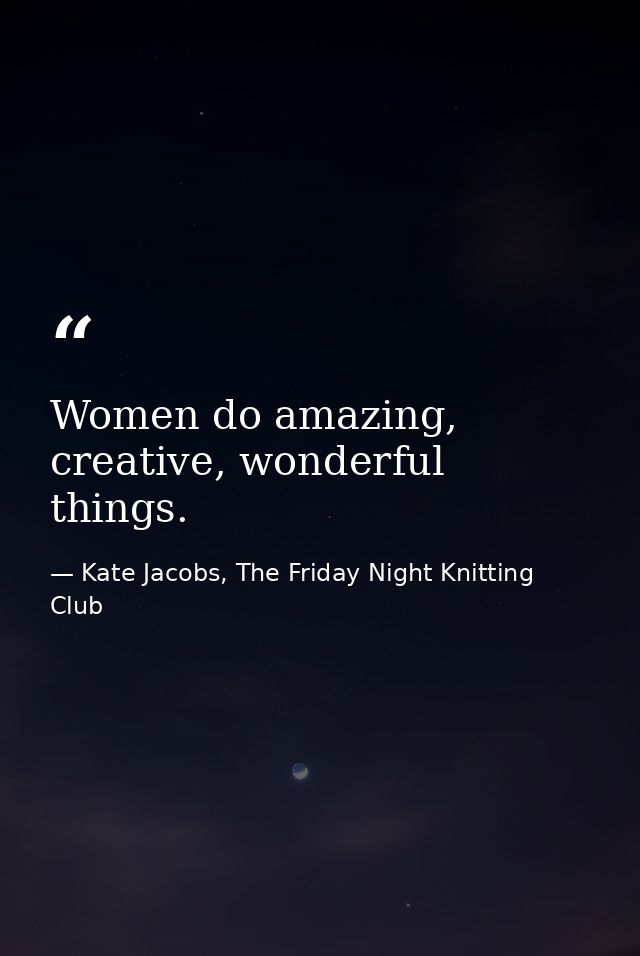 Women do amazing, creative, wonderful things. — Kate Jacobs, The Friday Night Knitting Club