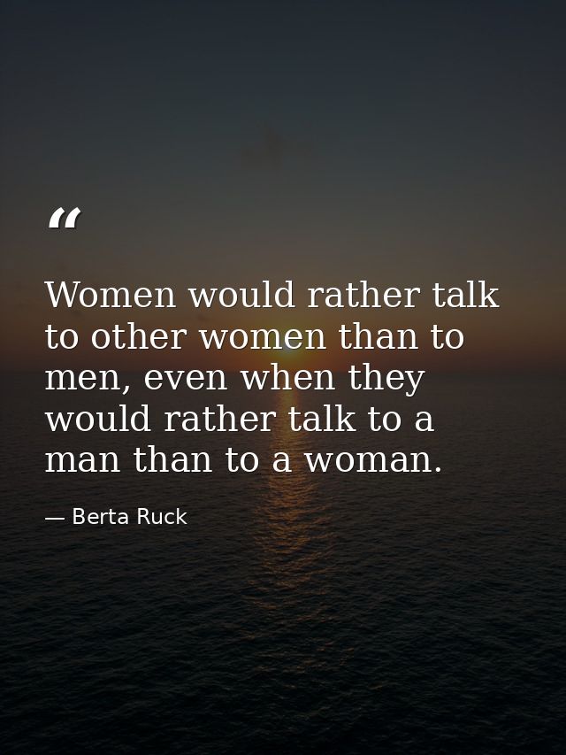 Women would rather talk to other women than to men, even when they would rather talk to a man than to a woman. — Berta Ruck