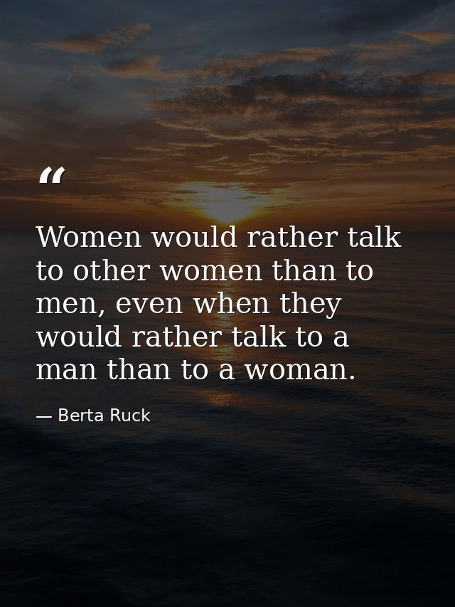 Women would rather talk to other women than to men, even when they would rather talk to a man than to a woman. — Berta Ruck