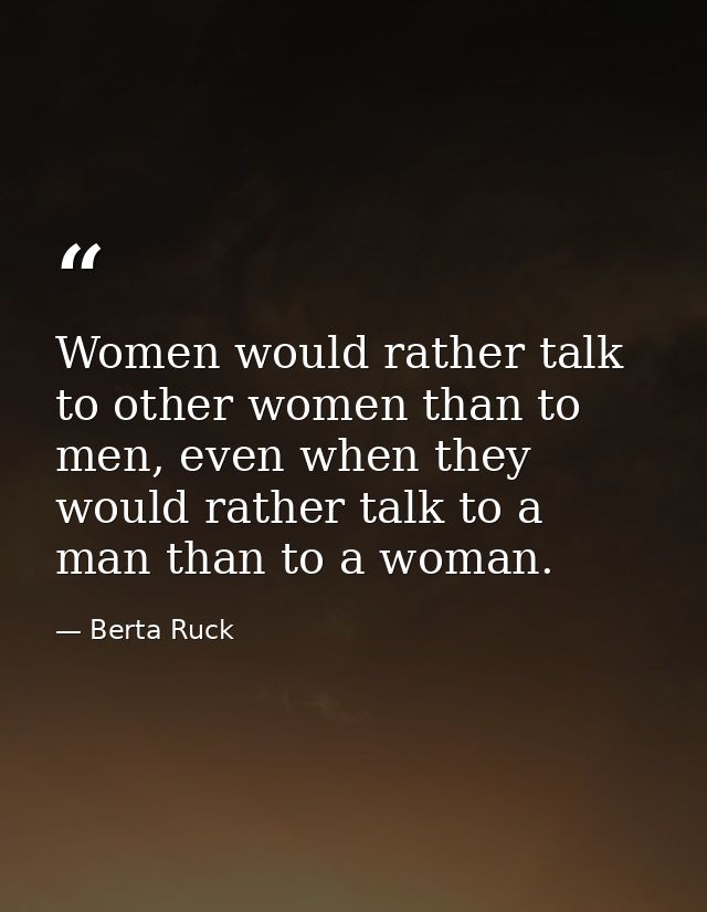 Women would rather talk to other women than to men, even when they would rather talk to a man than to a woman. — Berta Ruck