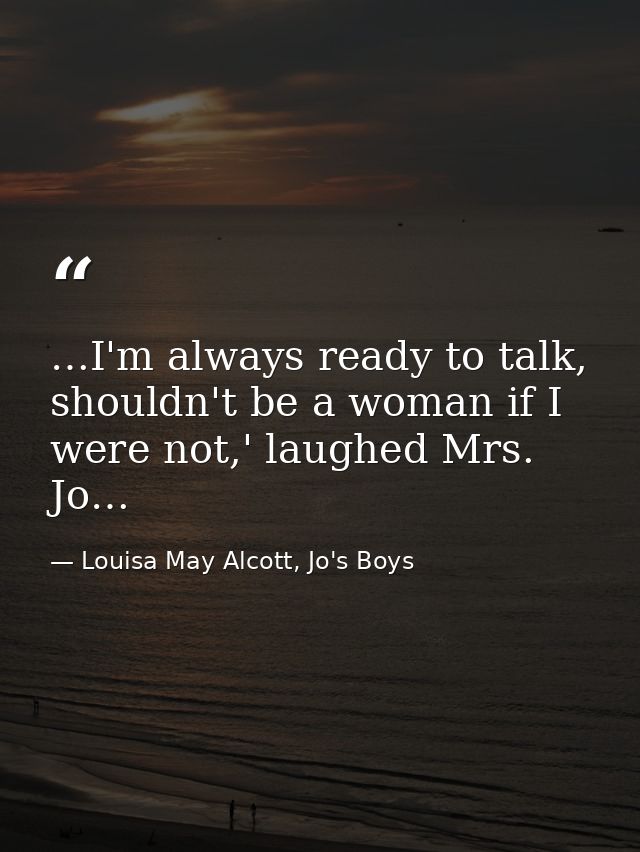 …I'm always ready to talk, shouldn't be a woman if I were not,' laughed Mrs. Jo… — Louisa May Alcott, Jo's Boys