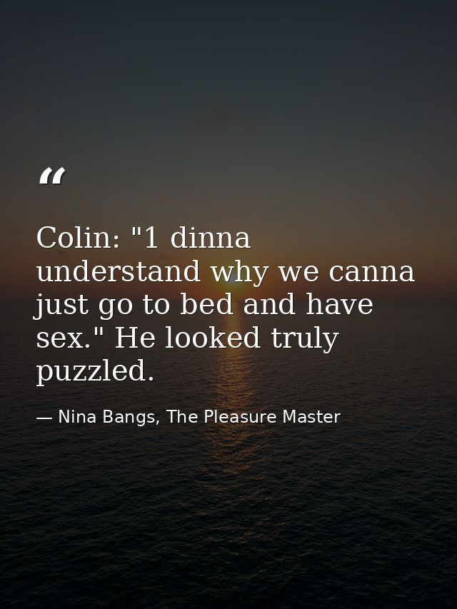 Colin: "1 dinna understand why we canna just go to bed and have sex." He looked truly puzzled. — Nina Bangs, The Pleasure Master