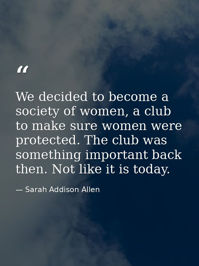 We decided to become a society of women, a club to make sure women were protected. The club was something important back — Sarah Addison Allen