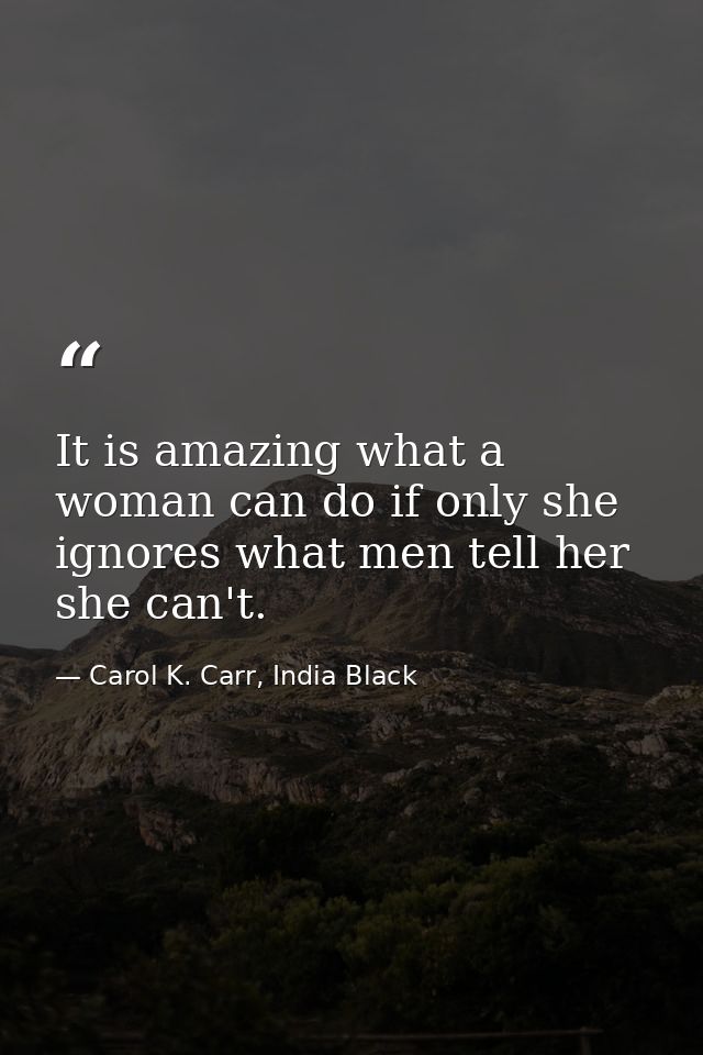 It is amazing what a woman can do if only she ignores what men tell her she can't. — Carol K. Carr, India Black