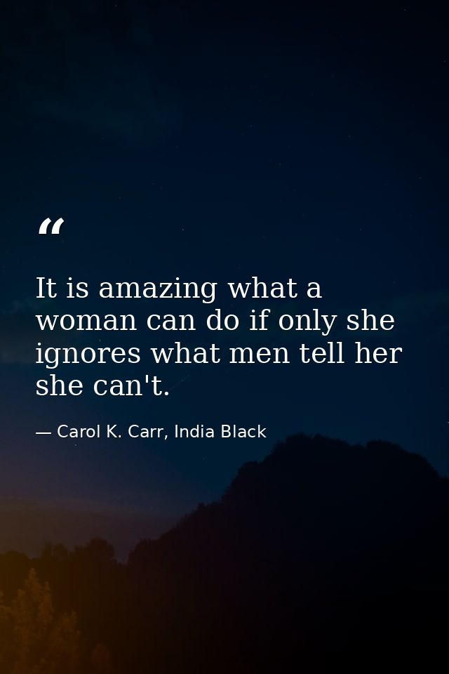 It is amazing what a woman can do if only she ignores what men tell her she can't. — Carol K. Carr, India Black