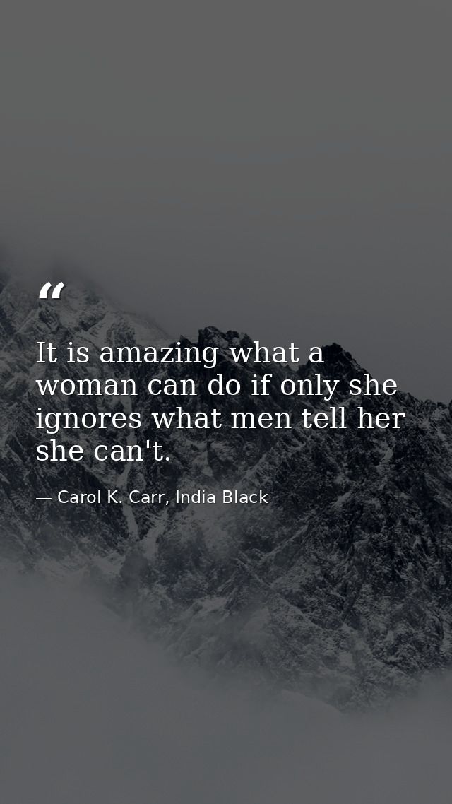 It is amazing what a woman can do if only she ignores what men tell her she can't. — Carol K. Carr, India Black