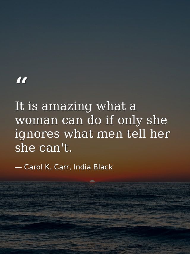 It is amazing what a woman can do if only she ignores what men tell her she can't. — Carol K. Carr, India Black