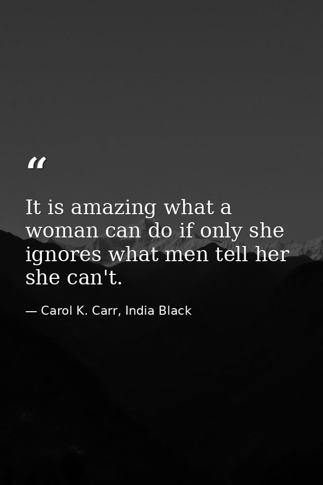It is amazing what a woman can do if only she ignores what men tell her she can't. — Carol K. Carr, India Black