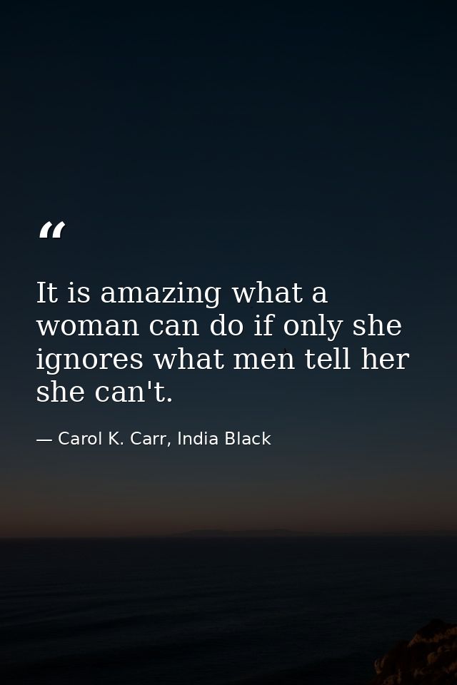 It is amazing what a woman can do if only she ignores what men tell her she can't. — Carol K. Carr, India Black